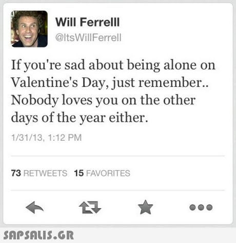 Will Ferrelll @ltsWillFerrell If you re sad about being alone on Valentine s Day, just remember.. Nobody loves you on the other days of the year either. 1/31/13, 1:12 PM 73 RETWEETS 15 FAVORITES 