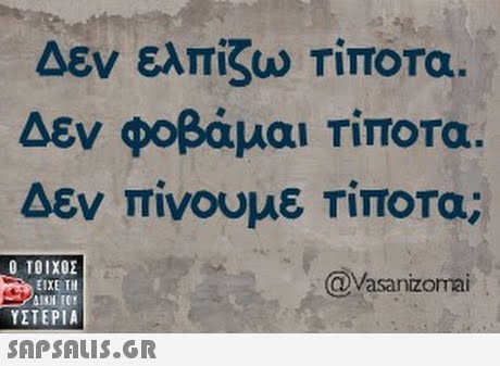 Δεν ελπίζω Τίποτα. Δεν φοβάμαι τίποτα Δεν πίνουμε Τίποτα; @Vasanizomai Ο ΤΟΙΧΟΣ ΕΙΧΕ ΤΗ ΥΣΤΕΡΙΑ
