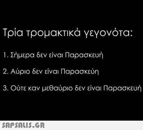 Τρια τρομακτικά γεγονότα: Σήμερα δεν είναι Παρασκευή 2. Αύριο δεν είναι Παρασκεύη 3. Ούτε καν μεθαύριο δεν είναι Παρασκευή 