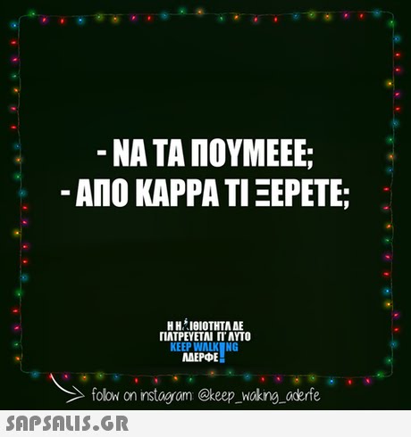-ΝΑ ΤΑ ΠΟΥΜΕΕΕ; -ΑΠΟ ΚΑΡΡΑ ΤΙ ΞΕΡΕΤΕ; ΓΙΑΤΡΕΥΕΤΑΙ rr AYTO KEEP WALK NG MAEPE folow on instagram @keep_woking oderfe