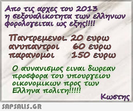 σεξουαλικοτητα των Ελλ νων φορολογειται ως εξης!! !! παντρεμενοι. 20 ευρω ανυποντροι 60 ευρω παρανομοι 150 ευρω Ο αυνανισμος ειναι δωρεαν προσφορά του υπουργειου οικονομικων προς των 