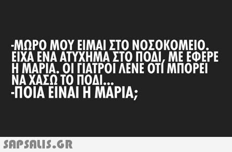 -ΜΩΡΟ ΜΟΥ ΕΙΜΑΙ ΣΤΟ ΝΟΣΟΚΟΜΕΙΟ. ΕΙΧΑ ΕΝΑ ΑΤΥΧΗΜΑ ΣΤΟ ΠΟΔΙ, ΜΕ ΕΦΕΡΕ Η ΜΑΡΙΑ. ΟΙ ΓΙΑΤΡΟΙ ΛΕΝΕ ΟΤΙ ΜΠΟΡΕΙ ΝΑ ΧΑΣΩ ΤΟ ΠΟΔΙ -ΠΟΙΑ ΕΙΝΑΙ Η ΜΑΡΙΑ; 
