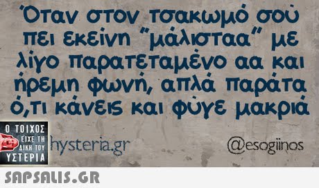 Οταν στον,Τσακωμό σου πει εκείνη μάλισταα με λίνο παρατεταμένο αα και ηρεμη φωνη, απλα παρατα Ο,ΤΙ KavES και φυγε μακρια Ο ΤΟΙΧΟΣ @esoginos ΕΙΧΕ ΤΗ ΥΣΤΕΡΙΑ  ystera gr