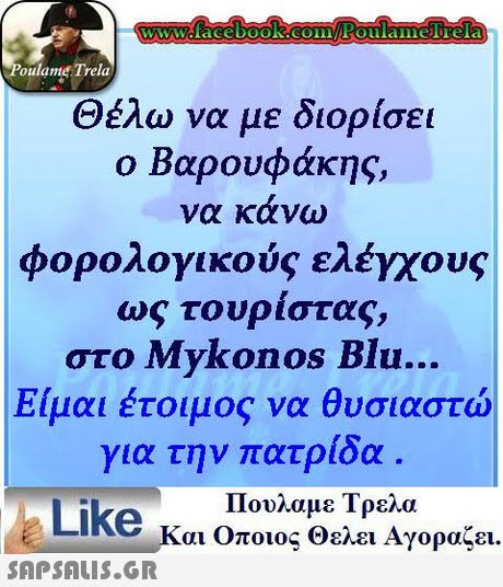 WwWcfacebooK COinoulaimelTela oulame Trela Θέλω να με διορίσει ο Βαρουφάκης, να κανω φορολογικούς ελέγχους ως τουρίστα ς, στο Mykonos Blu Είμαι έτοιμος να θυσιαστώ για την πατρίδα Πουλαμε Τρελα Like και Οποιος θελει Αγοραζει.