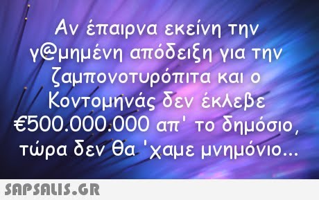 Αν έπαιρνα εκείνη την Y@μημένη απόδειξη για Την ζαμπονοΤυροπιτα και ο Κοντομηνάς δεν έκλεβε €500.000.000 απ   Το δημόσιο τώρα δεν θα  χαμε μνημόνιο 