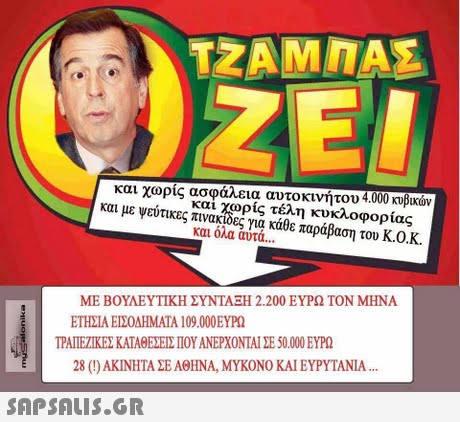 και χωρις ασφαλεια αυτοκινητου 4.000 κυβικων και με ψεύτικες πινακιδες για κάθε παράβαση του Κ.Ο.Κ. και χωρίς τέλη κυκλοφορίας και ο/α αντα ΜΕ ΒΟΥΛΕΥΤΙΚΗ ΣΥΝΤΑΞΗ 2.200 ΕΥΡΩ ΤΟΝ ΜΗΝΑ ΕΤΗΣΙΑ ΕΙΣΟΔΗΜΑΤΑ 109.000 ΕΥΡΩ ΤΡΑΠΕΖΙΚΕΣ ΚΑΤΑΘΕΣΕΙΣ ΠΟΥ ΑΝΕΡΧΟΝΤΑΙ ΣΕ 50.000 ΕΥΡΩ 28 (!) ΑΚΙΝΗΤΑ ΣΕ ΑΘΗΝΑ, ΜΥΚΟΝΟ ΚΑΙ ΕΥΡΥΤΑΝΙΑ 