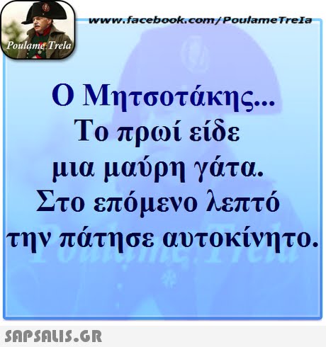 www.facebook.com/ Poulame Trela oulame Trela Ο Μητσοτάκης Το πρωί είδε μια μαύρη γάτα. Στο επομενο Λεπτο την πατησε αυτοκινητο. 
