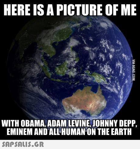 HERE IS A PICTURE OF ME WITH OBAMA, ADAM LEVINE, JOHNNY DEPP EMINEM AND ALL HUMAN ON THE EARTH 