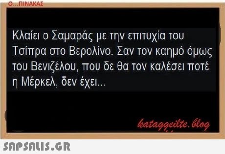Ο ΠΙΝΑΚΑΣ Κλαίει ο Σαμαράς με την επιτυχία του Τσίπρα στο Βερολίνο. Σαν τον καημό όμως του Βενιζέλου, που δε θα τον καλέσει ποτέ η Μέρκελ, δεν έχει bataggeidte. bog