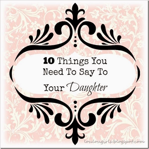 10 Things to Say to Your Daughter Before She Grows Up