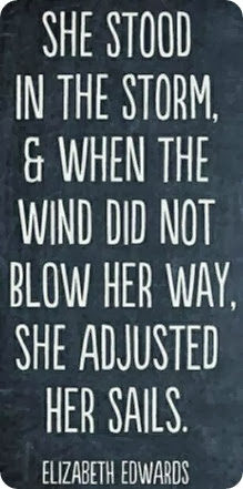 She stood in the storm, & when the wind did not blow her way, she adjusted her sails. Elizabeth Eduards..50-1