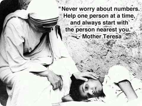 Never worry about numbers help one person at a time, and always start with the person nearest you. Mother Teresa.