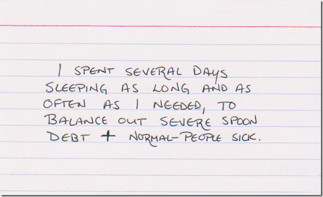 I spent several days sleeping as long and as often as I needed, to balance out severe spoon debt + normal-people sick.