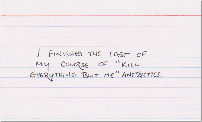 I finished the last of my course of "kill everything but me" antibiotics.