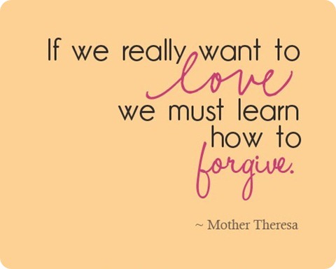 If we really want to LOVE we must learn how to forgive Mother Theresa