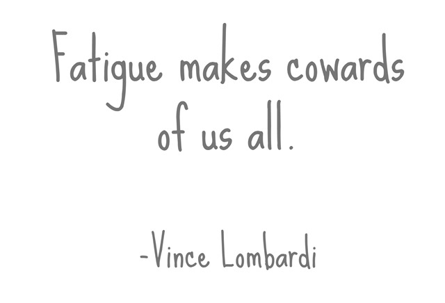 fatigue makes cowards of us all -vince lombardi