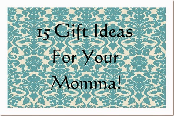 15 Gift Ideas For Your Momma