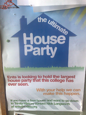 poster spotted in Trinity College Dublin featuring a picture of a house with The Ultimate House Party written on it and underneath is written Ents is loking to hold the largest house party that this college has ever see, With your help we can make this happen. If you have a free house and want to go down in Trinity History contact Nick Longworth at ents@tcdsu.org